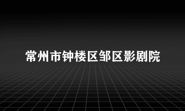 常州市钟楼区邹区影剧院