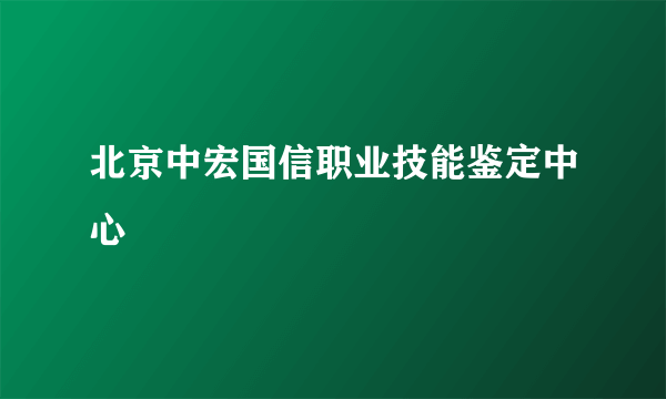 北京中宏国信职业技能鉴定中心