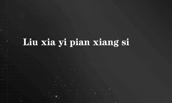 Liu xia yi pian xiang si