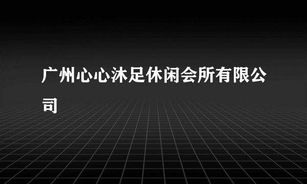 广州心心沐足休闲会所有限公司