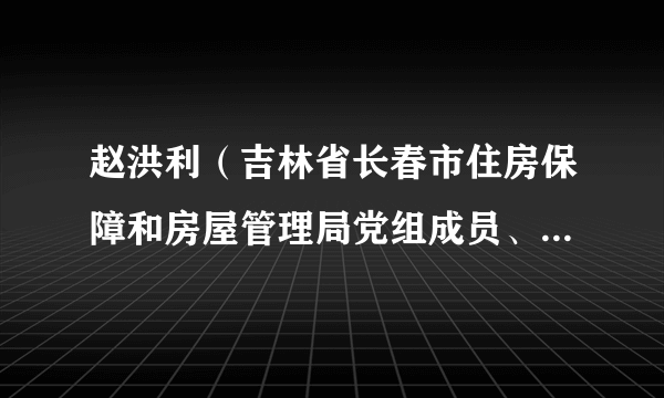 赵洪利（吉林省长春市住房保障和房屋管理局党组成员、副局长）