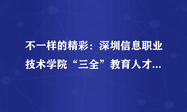 不一样的精彩：深圳信息职业技术学院“三全”教育人才培养案例分析