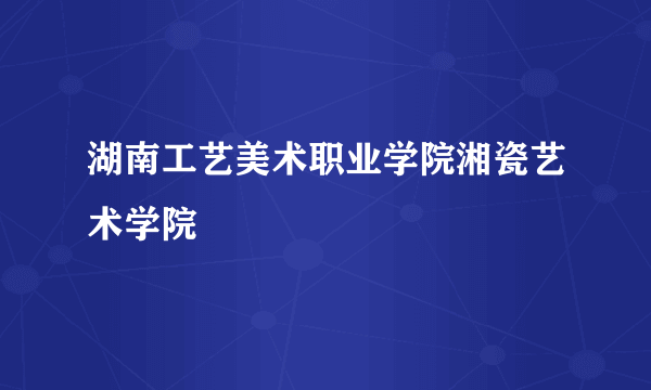 湖南工艺美术职业学院湘瓷艺术学院