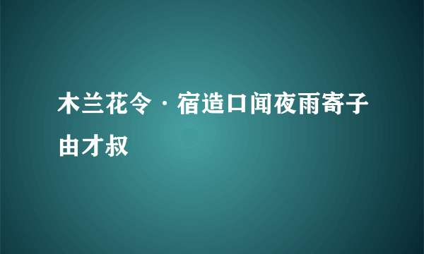 木兰花令·宿造口闻夜雨寄子由才叔