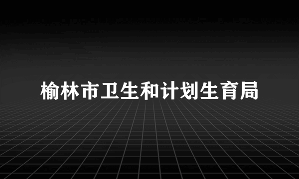 榆林市卫生和计划生育局