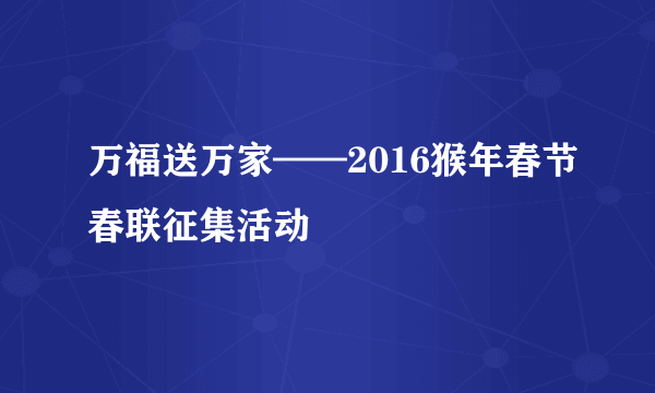 万福送万家——2016猴年春节春联征集活动