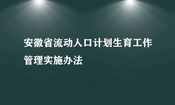 安徽省流动人口计划生育工作管理实施办法