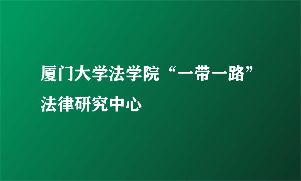 厦门大学法学院“一带一路”法律研究中心