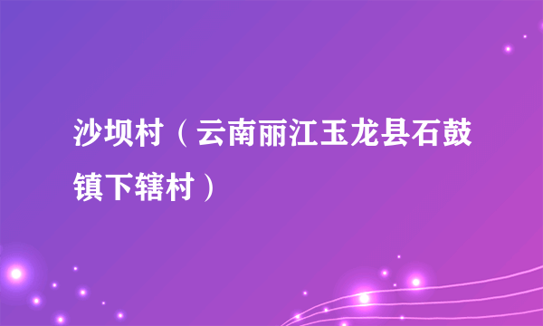 沙坝村（云南丽江玉龙县石鼓镇下辖村）