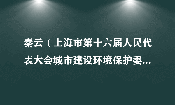 秦云（上海市第十六届人民代表大会城市建设环境保护委员会委员）