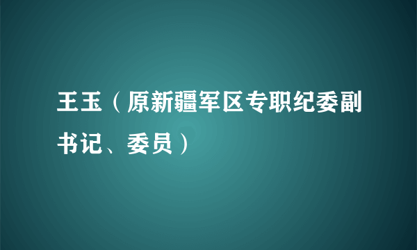 王玉（原新疆军区专职纪委副书记、委员）