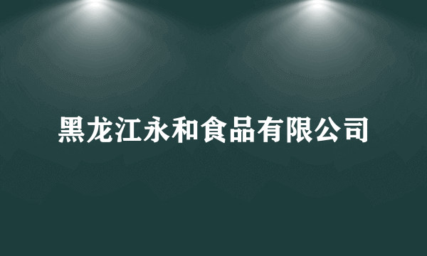 黑龙江永和食品有限公司