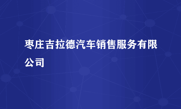 枣庄吉拉德汽车销售服务有限公司