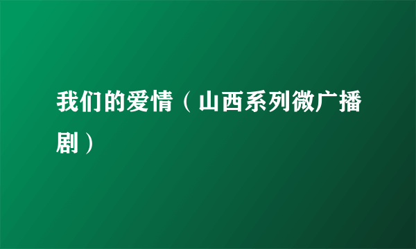 我们的爱情（山西系列微广播剧）