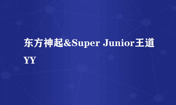 东方神起&Super Junior王道YY