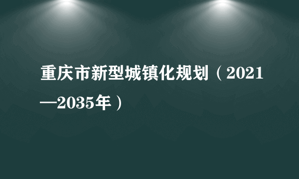 重庆市新型城镇化规划（2021—2035年）