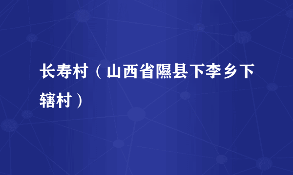 长寿村（山西省隰县下李乡下辖村）