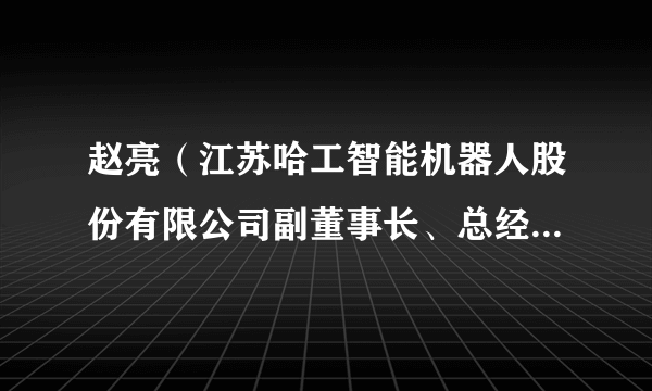 赵亮（江苏哈工智能机器人股份有限公司副董事长、总经理，江苏哈工药机科技股份有限公司总经理）