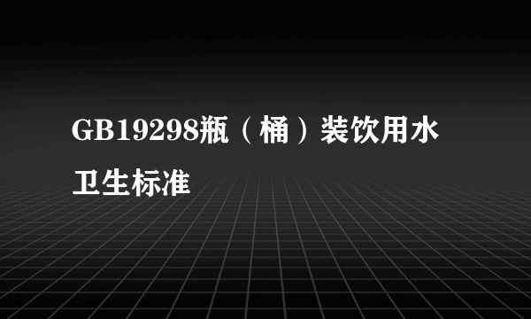 GB19298瓶（桶）装饮用水卫生标准