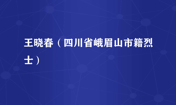 王晓春（四川省峨眉山市籍烈士）