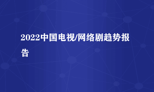 2022中国电视/网络剧趋势报告