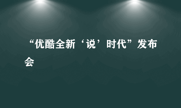 “优酷全新‘说’时代”发布会