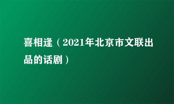 喜相逢（2021年北京市文联出品的话剧）