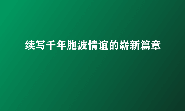 续写千年胞波情谊的崭新篇章