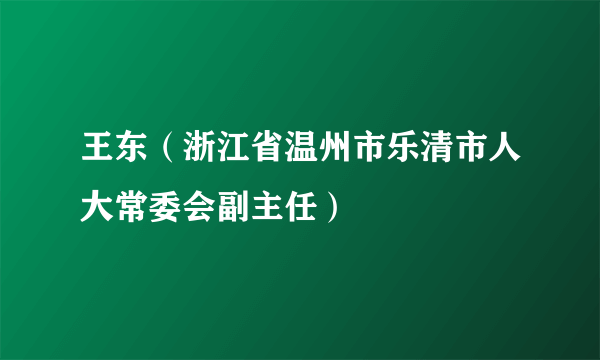 王东（浙江省温州市乐清市人大常委会副主任）