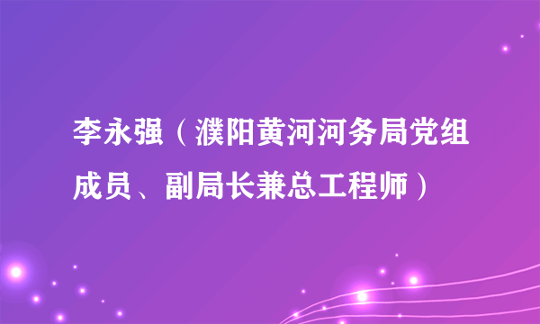 李永强（濮阳黄河河务局党组成员、副局长兼总工程师）