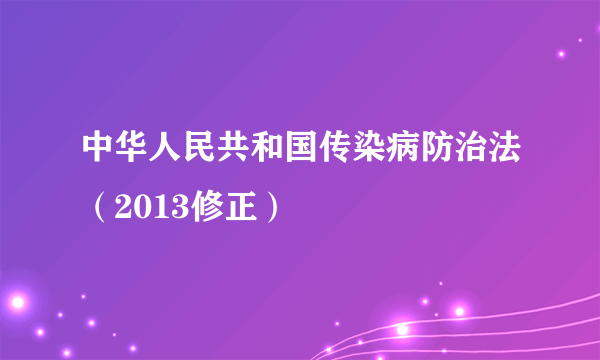 中华人民共和国传染病防治法（2013修正）