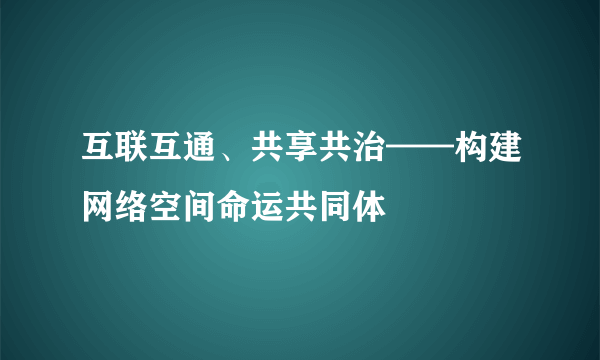 互联互通、共享共治——构建网络空间命运共同体