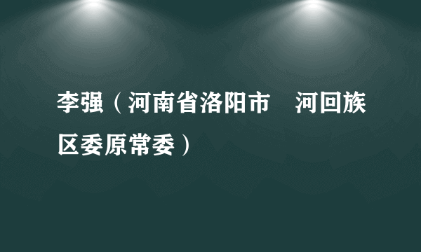 李强（河南省洛阳市瀍河回族区委原常委）