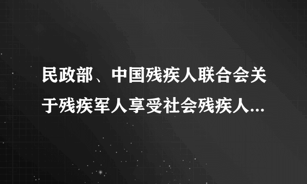 民政部、中国残疾人联合会关于残疾军人享受社会残疾人待遇有关问题的通知