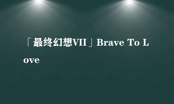 「最终幻想VII」Brave To Love