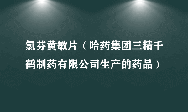 氯芬黄敏片（哈药集团三精千鹤制药有限公司生产的药品）