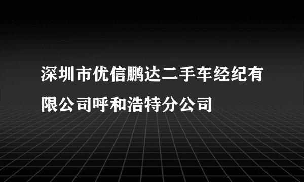 深圳市优信鹏达二手车经纪有限公司呼和浩特分公司