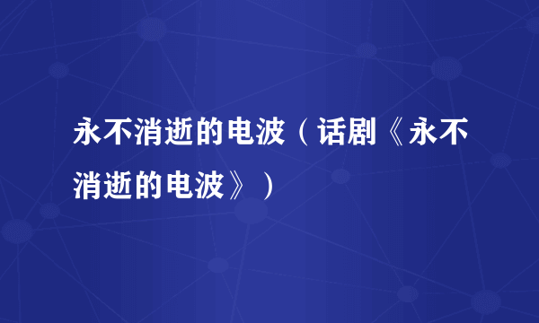 永不消逝的电波（话剧《永不消逝的电波》）