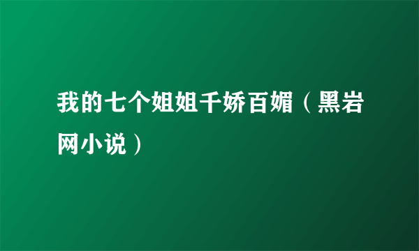 我的七个姐姐千娇百媚（黑岩网小说）