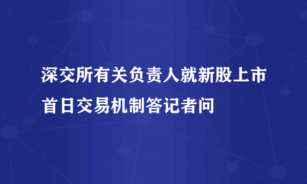 深交所有关负责人就新股上市首日交易机制答记者问