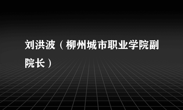 刘洪波（柳州城市职业学院副院长）