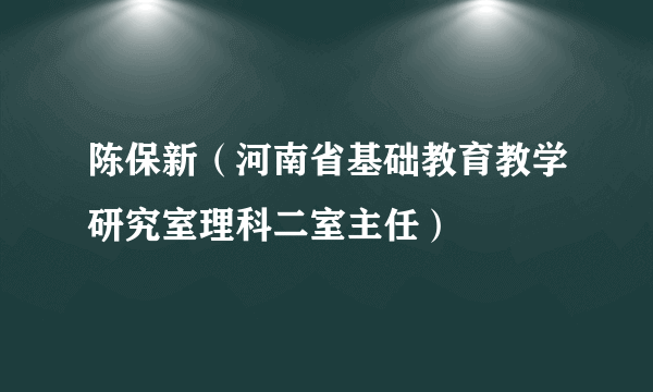 陈保新（河南省基础教育教学研究室理科二室主任）