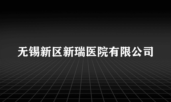 无锡新区新瑞医院有限公司