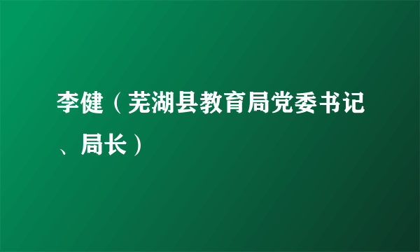 李健（芜湖县教育局党委书记、局长）