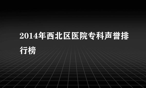 2014年西北区医院专科声誉排行榜