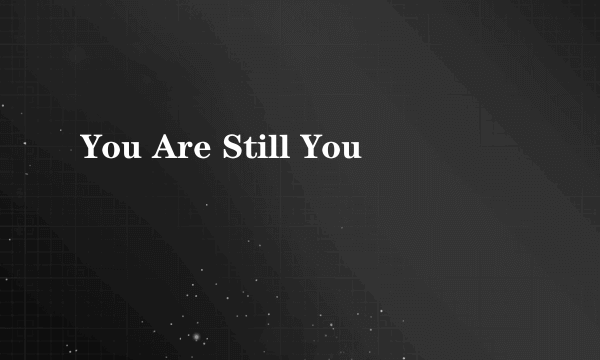 You Are Still You