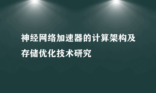 神经网络加速器的计算架构及存储优化技术研究