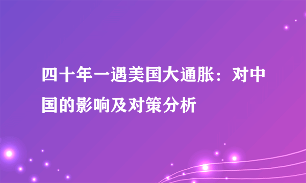 四十年一遇美国大通胀：对中国的影响及对策分析