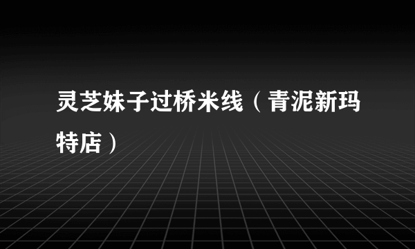 灵芝妹子过桥米线（青泥新玛特店）