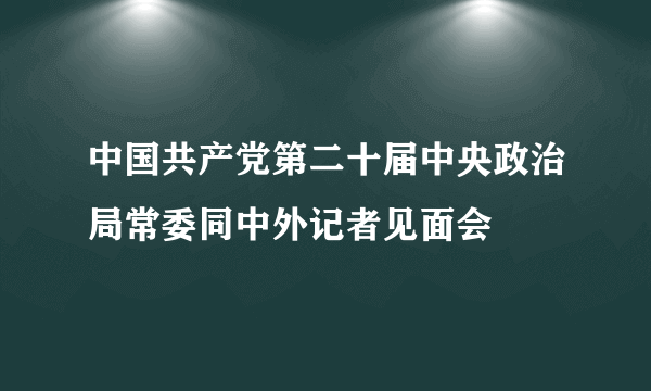 中国共产党第二十届中央政治局常委同中外记者见面会